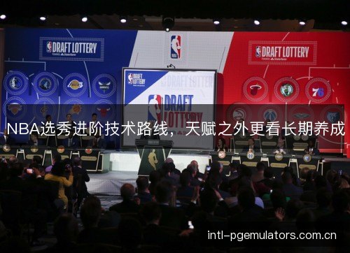 NBA选秀进阶技术路线，天赋之外更看长期养成