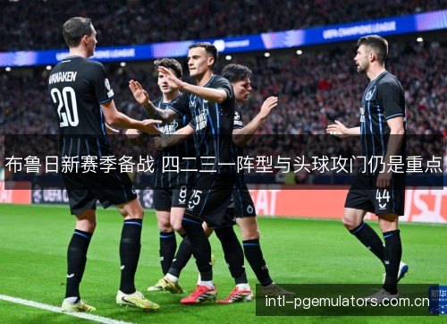 布鲁日新赛季备战 四二三一阵型与头球攻门仍是重点